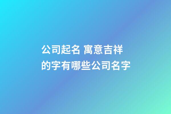 公司起名 寓意吉祥的字有哪些公司名字-第1張-公司起名-玄機派